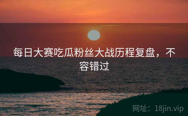 每日大赛吃瓜粉丝大战历程复盘，不容错过