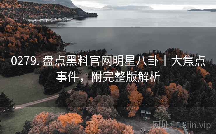 0279. 盘点黑料官网明星八卦十大焦点事件，附完整版解析