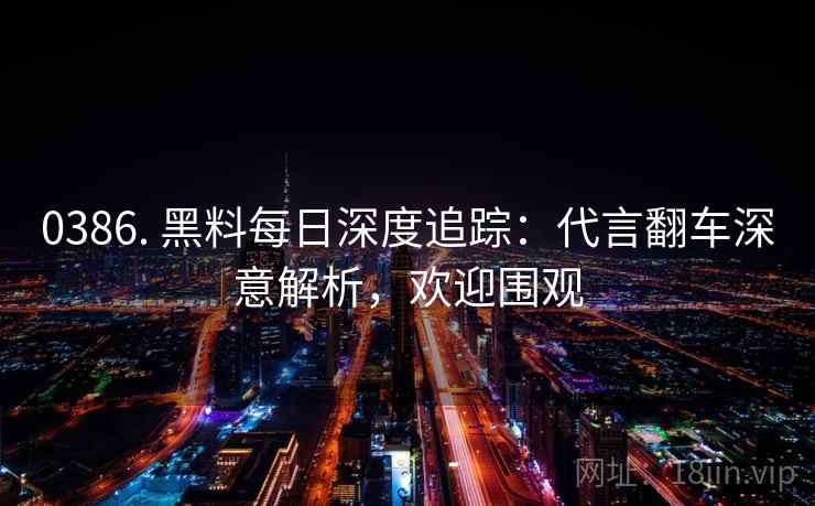 0386. 黑料每日深度追踪：代言翻车深意解析，欢迎围观
