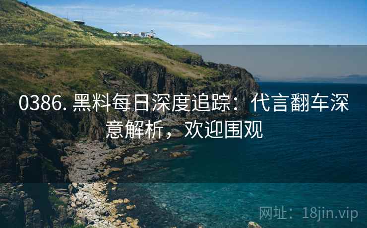 0386. 黑料每日深度追踪：代言翻车深意解析，欢迎围观
