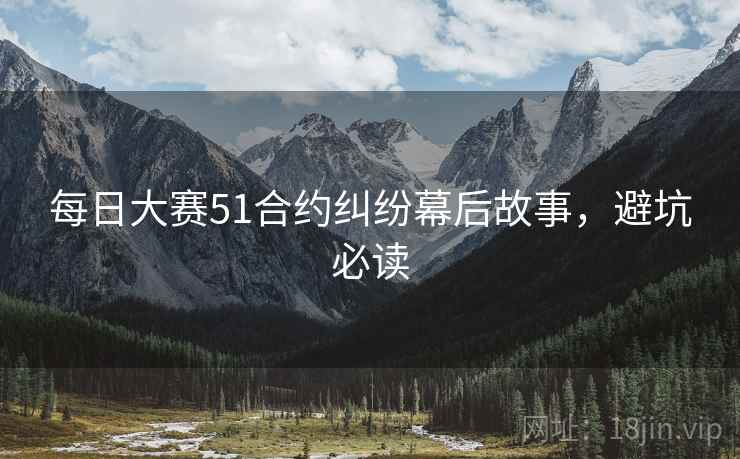 每日大赛51合约纠纷幕后故事，避坑必读