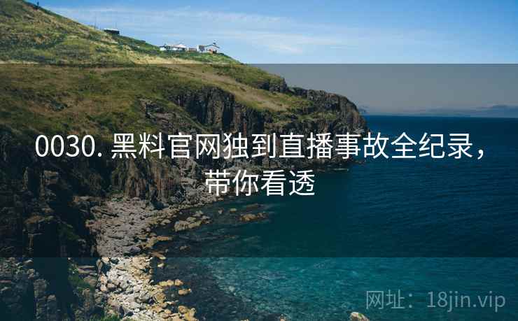 0030. 黑料官网独到直播事故全纪录，带你看透