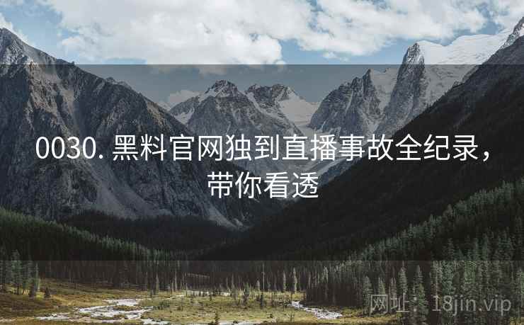 0030. 黑料官网独到直播事故全纪录，带你看透