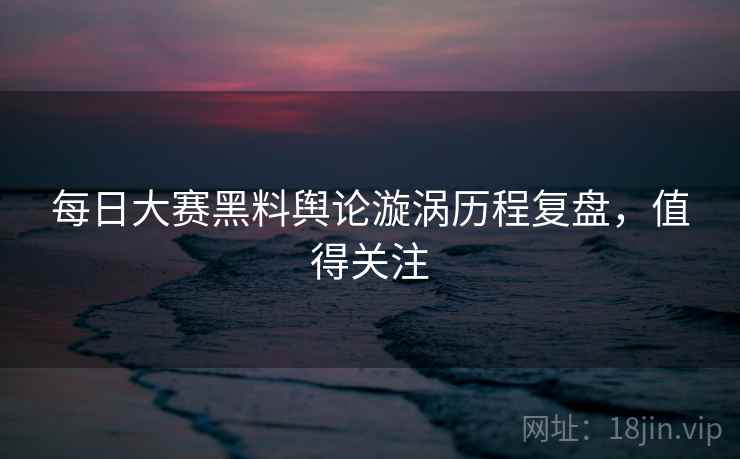 每日大赛黑料舆论漩涡历程复盘，值得关注