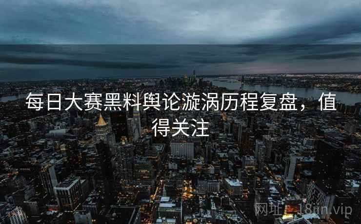 每日大赛黑料舆论漩涡历程复盘，值得关注