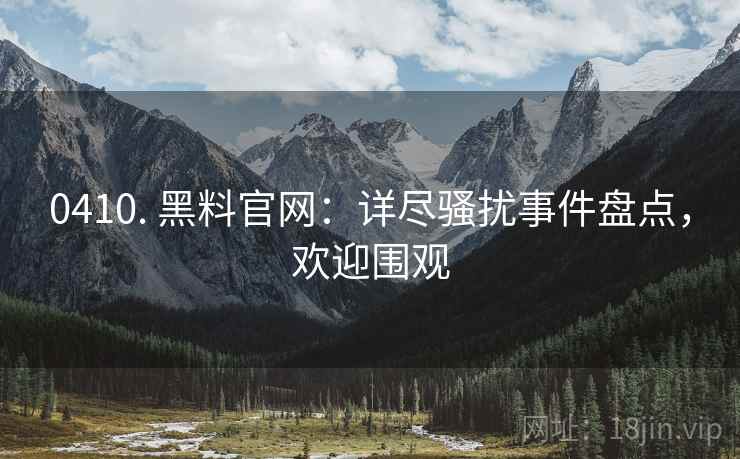 0410. 黑料官网：详尽骚扰事件盘点，欢迎围观