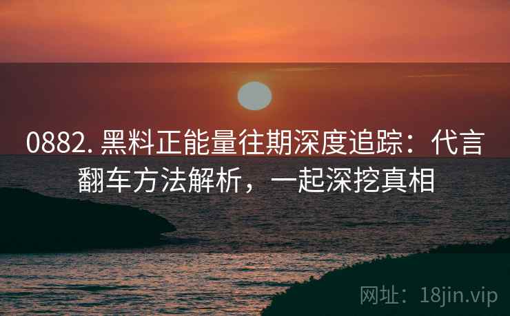 0882. 黑料正能量往期深度追踪：代言翻车方法解析，一起深挖真相