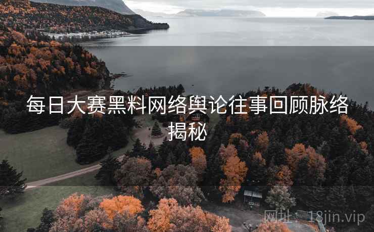 每日大赛黑料网络舆论往事回顾脉络揭秘
