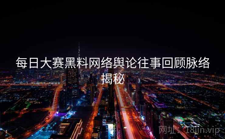 每日大赛黑料网络舆论往事回顾脉络揭秘