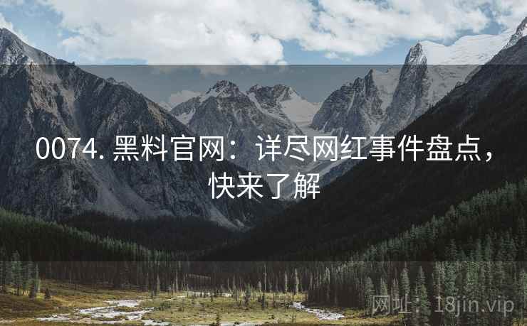 0074. 黑料官网：详尽网红事件盘点，快来了解