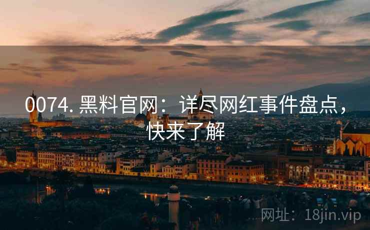 0074. 黑料官网：详尽网红事件盘点，快来了解