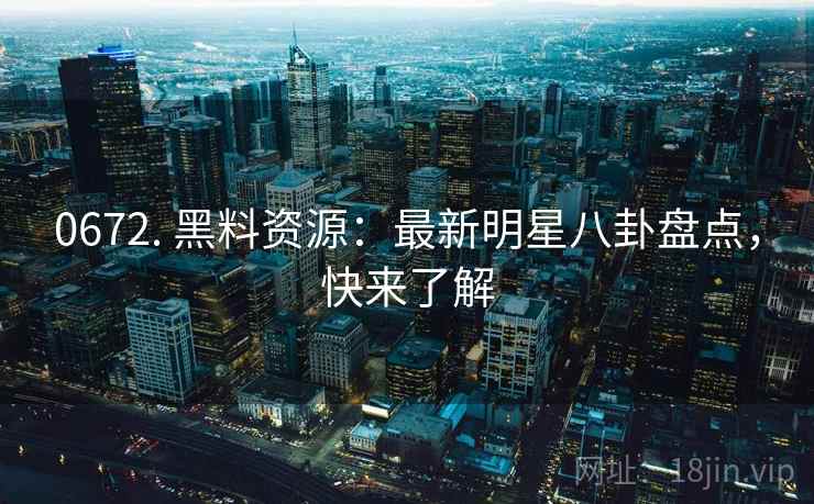 0672. 黑料资源：最新明星八卦盘点，快来了解