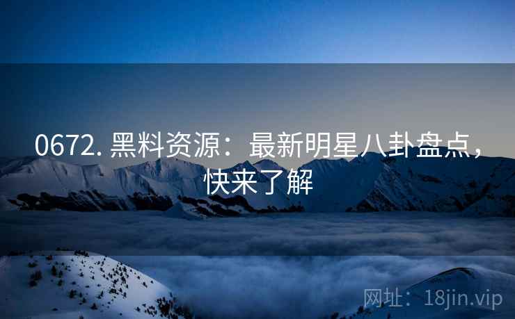 0672. 黑料资源：最新明星八卦盘点，快来了解