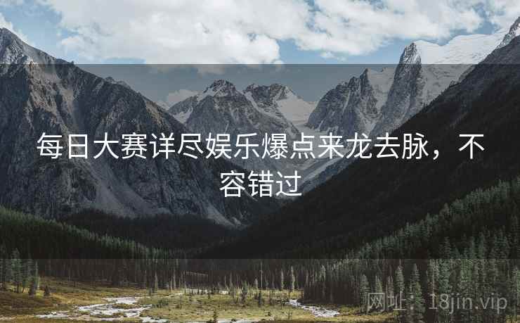 每日大赛详尽娱乐爆点来龙去脉，不容错过
