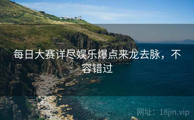 每日大赛详尽娱乐爆点来龙去脉，不容错过