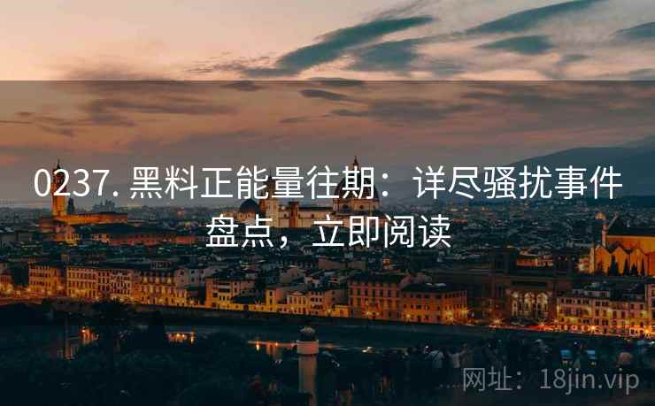 0237. 黑料正能量往期：详尽骚扰事件盘点，立即阅读