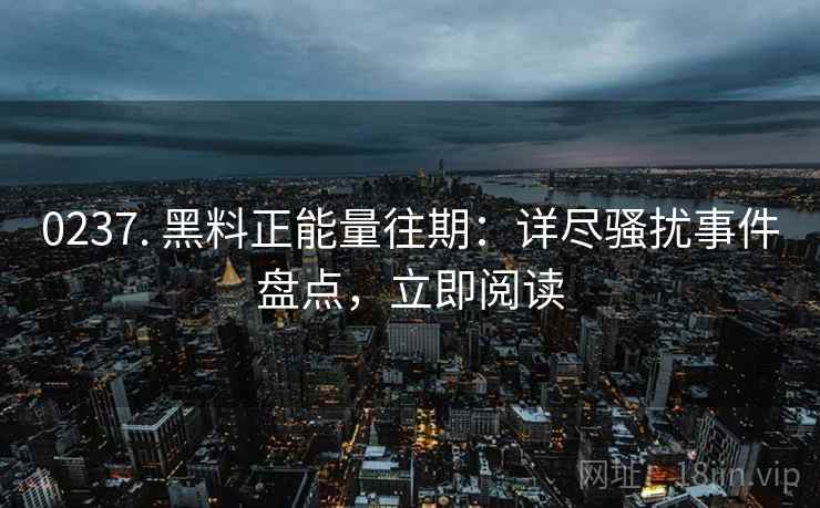 0237. 黑料正能量往期：详尽骚扰事件盘点，立即阅读