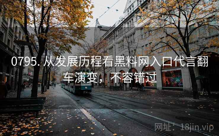 0795. 从发展历程看黑料网入口代言翻车演变，不容错过