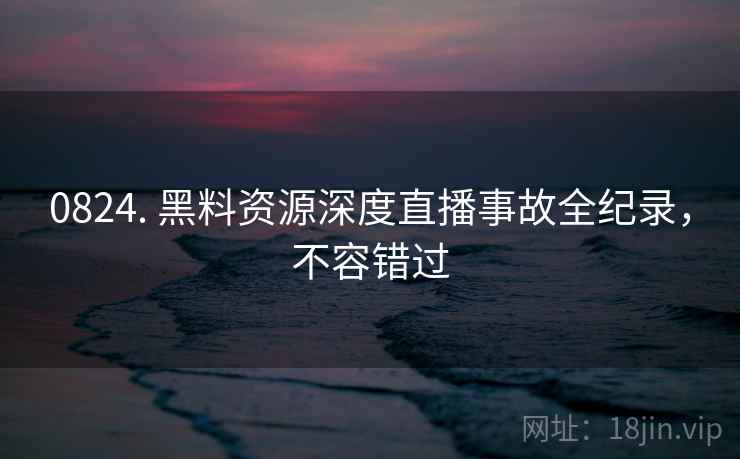 0824. 黑料资源深度直播事故全纪录，不容错过