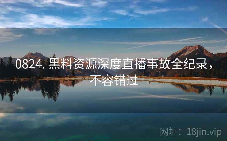 0824. 黑料资源深度直播事故全纪录，不容错过