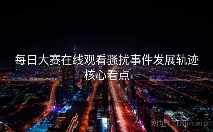 每日大赛在线观看骚扰事件发展轨迹核心看点