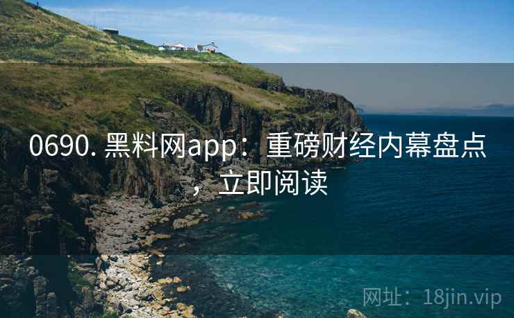 0690. 黑料网app：重磅财经内幕盘点，立即阅读