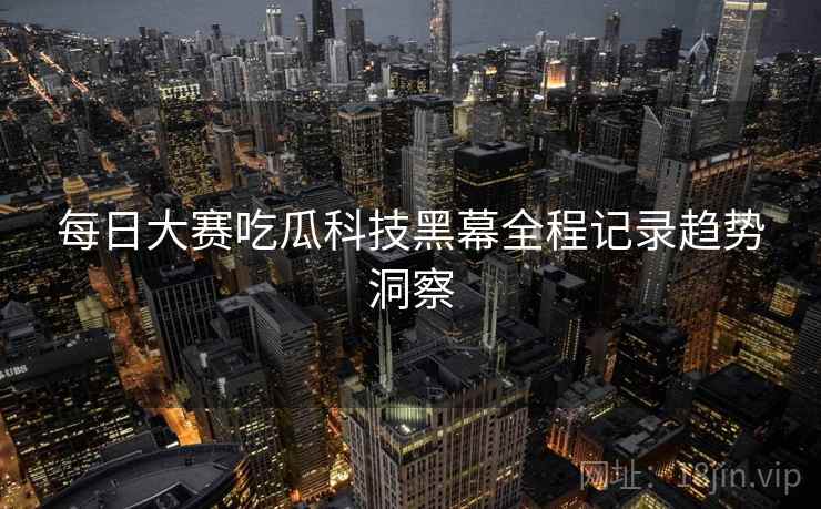 每日大赛吃瓜科技黑幕全程记录趋势洞察