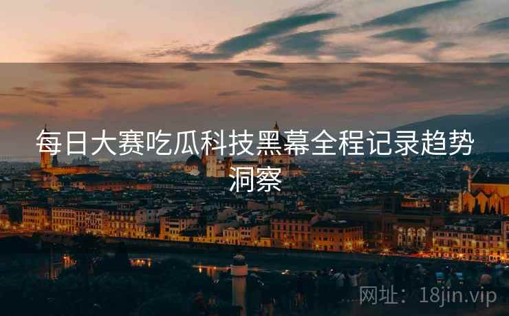 每日大赛吃瓜科技黑幕全程记录趋势洞察