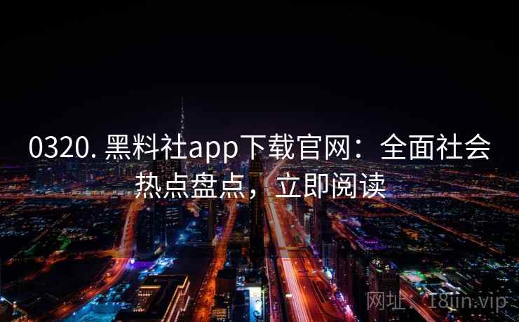 0320. 黑料社app下载官网：全面社会热点盘点，立即阅读