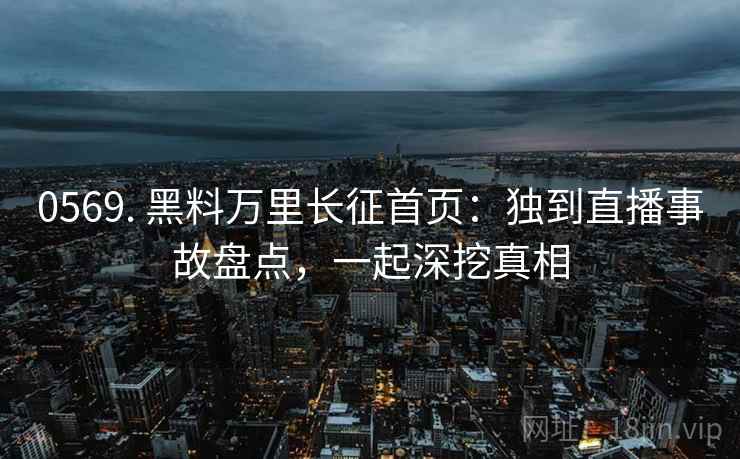 0569. 黑料万里长征首页：独到直播事故盘点，一起深挖真相