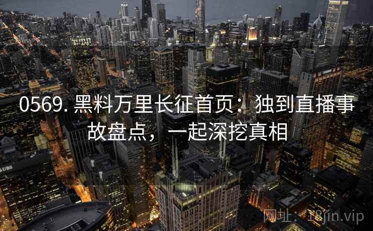 0569. 黑料万里长征首页：独到直播事故盘点，一起深挖真相
