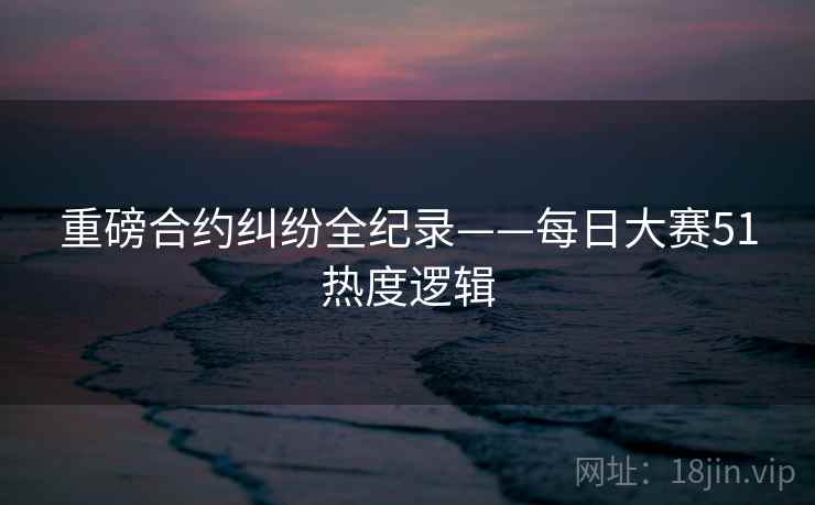 重磅合约纠纷全纪录——每日大赛51热度逻辑
