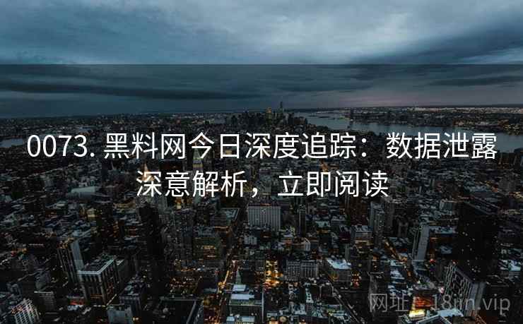0073. 黑料网今日深度追踪：数据泄露深意解析，立即阅读