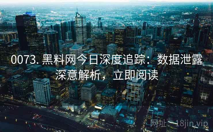 0073. 黑料网今日深度追踪：数据泄露深意解析，立即阅读
