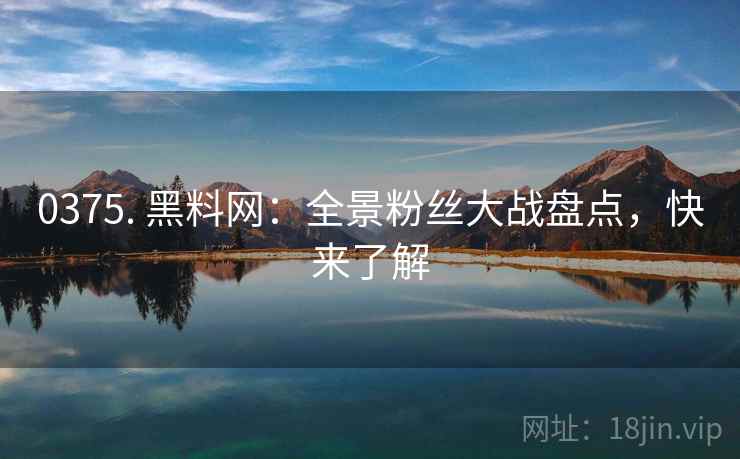 0375. 黑料网：全景粉丝大战盘点，快来了解