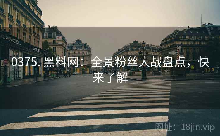 0375. 黑料网：全景粉丝大战盘点，快来了解