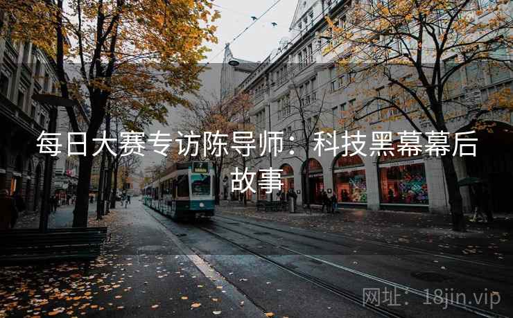 每日大赛专访陈导师：科技黑幕幕后故事