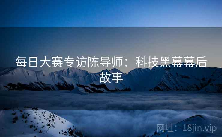 每日大赛专访陈导师：科技黑幕幕后故事