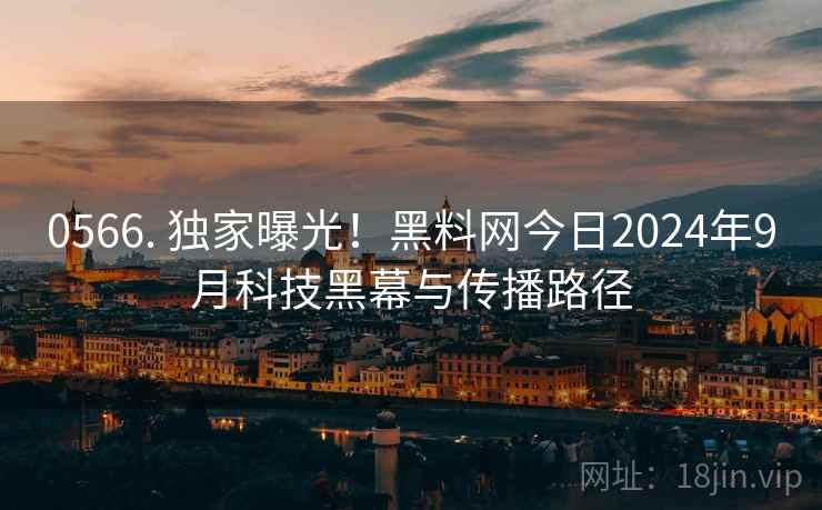 0566. 独家曝光！黑料网今日2024年9月科技黑幕与传播路径