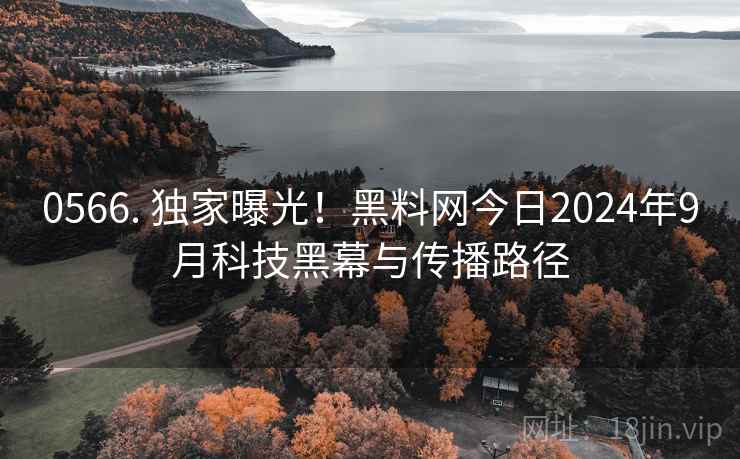 0566. 独家曝光！黑料网今日2024年9月科技黑幕与传播路径