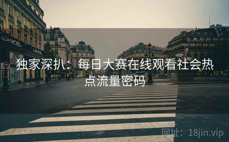 独家深扒：每日大赛在线观看社会热点流量密码