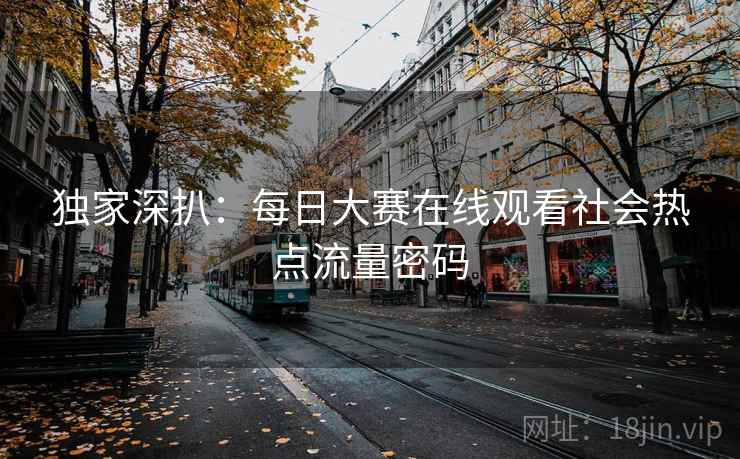 独家深扒：每日大赛在线观看社会热点流量密码