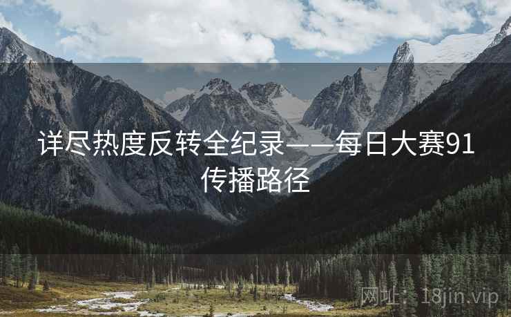 详尽热度反转全纪录——每日大赛91传播路径