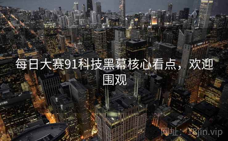 每日大赛91科技黑幕核心看点，欢迎围观