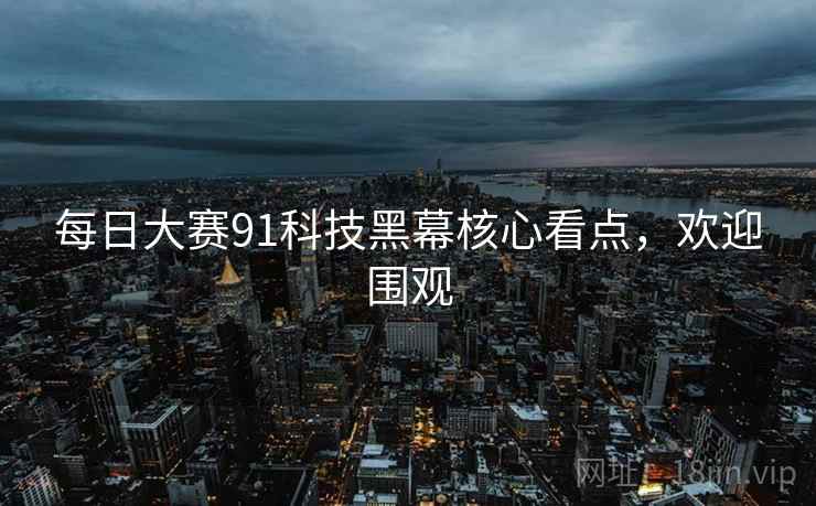 每日大赛91科技黑幕核心看点，欢迎围观