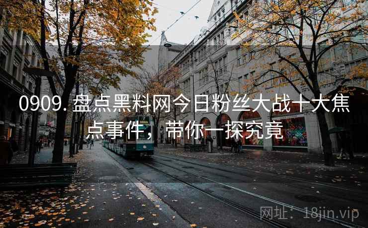 0909. 盘点黑料网今日粉丝大战十大焦点事件，带你一探究竟