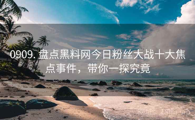 0909. 盘点黑料网今日粉丝大战十大焦点事件，带你一探究竟