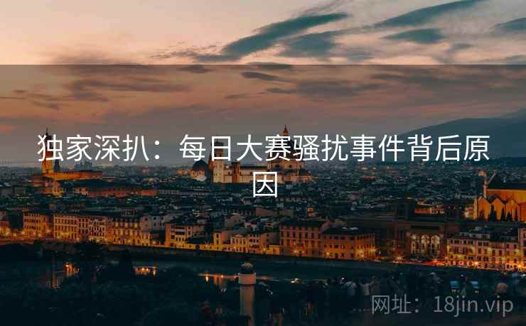 独家深扒：每日大赛骚扰事件背后原因