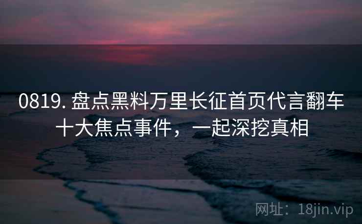 0819. 盘点黑料万里长征首页代言翻车十大焦点事件，一起深挖真相