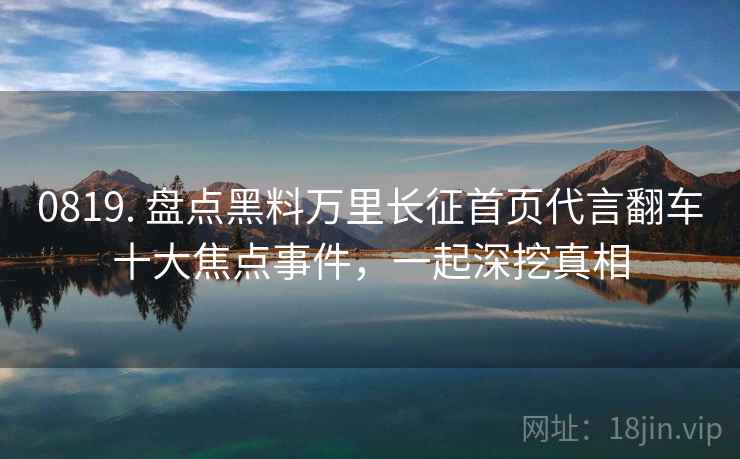 0819. 盘点黑料万里长征首页代言翻车十大焦点事件，一起深挖真相